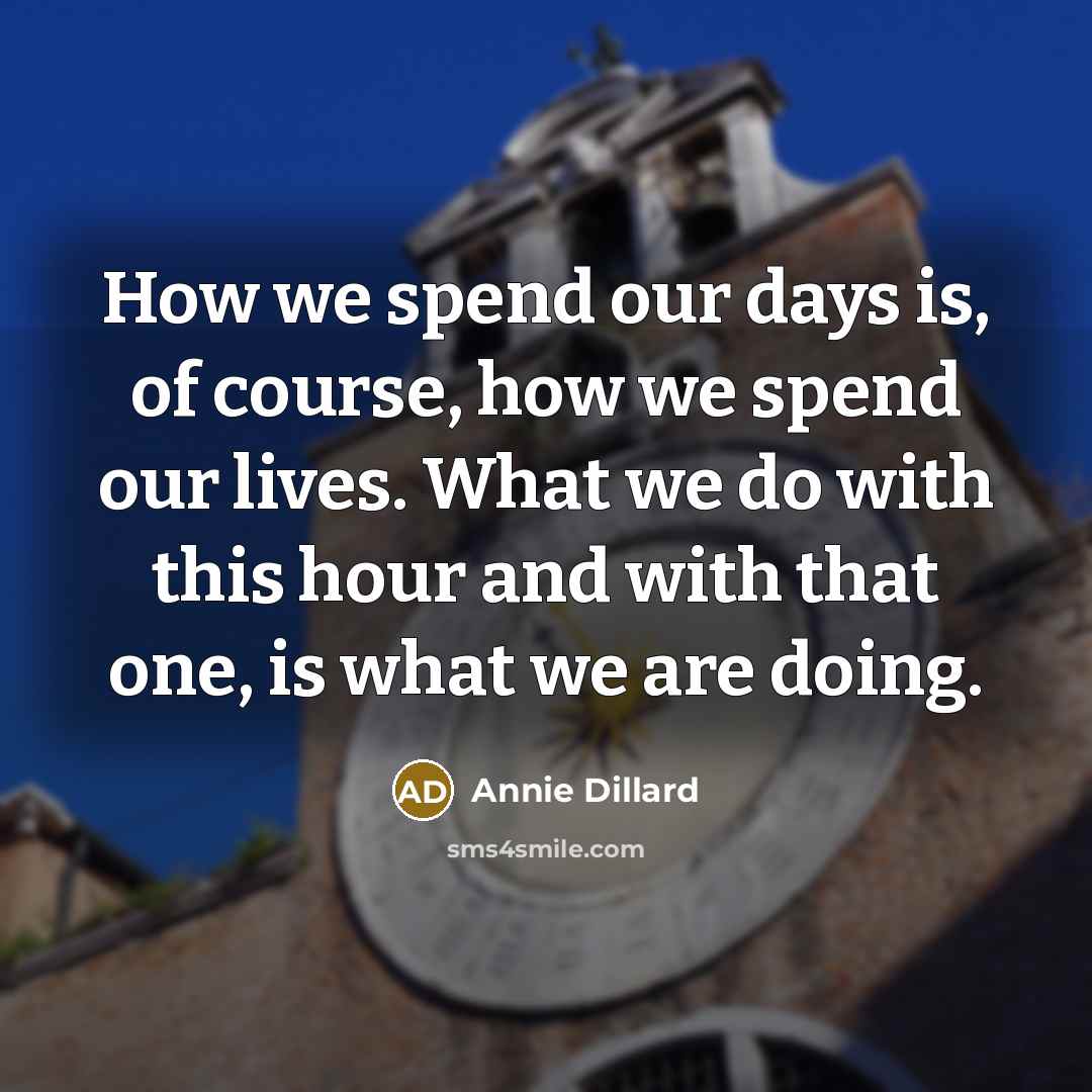 “How we spend our days is, of course, how we spend our lives. What we do with this hour and with that one, is what we are doing.” quote by Annie Dillard
