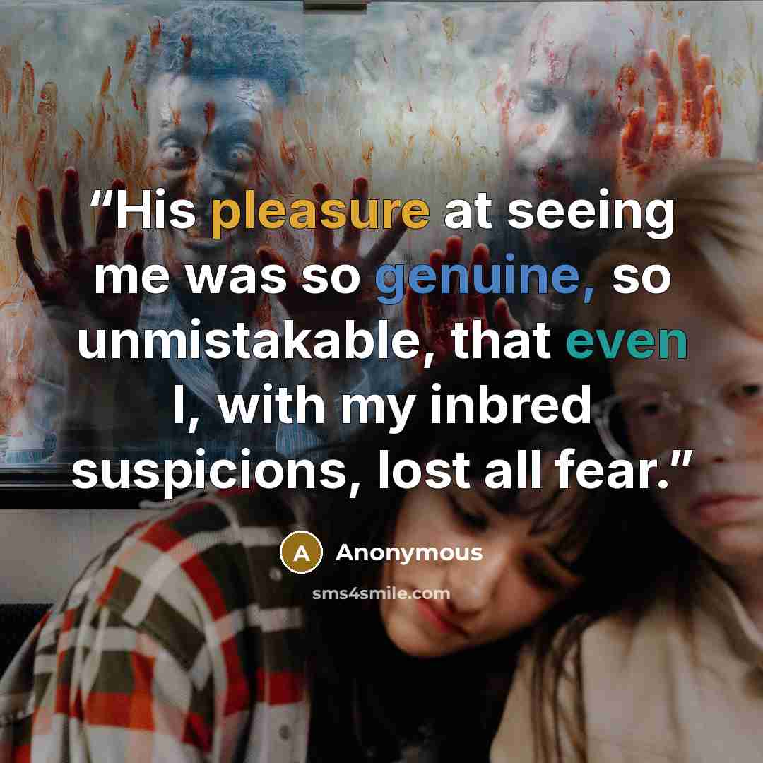 “His pleasure at seeing me was so genuine, so unmistakable, that even I, with my inbred suspicions, lost all fear.” quote by Anonymous