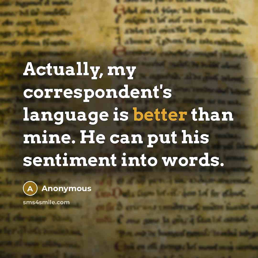 “Actually, my correspondent's language is better than mine. He can put his sentiment into words.” quote by Anonymous