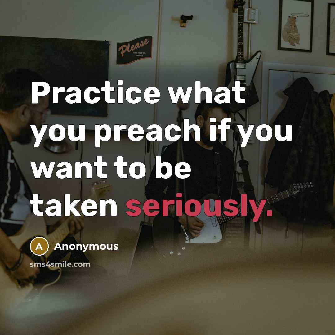 “Practice what you preach if you want to be taken seriously.” quote by Anonymous