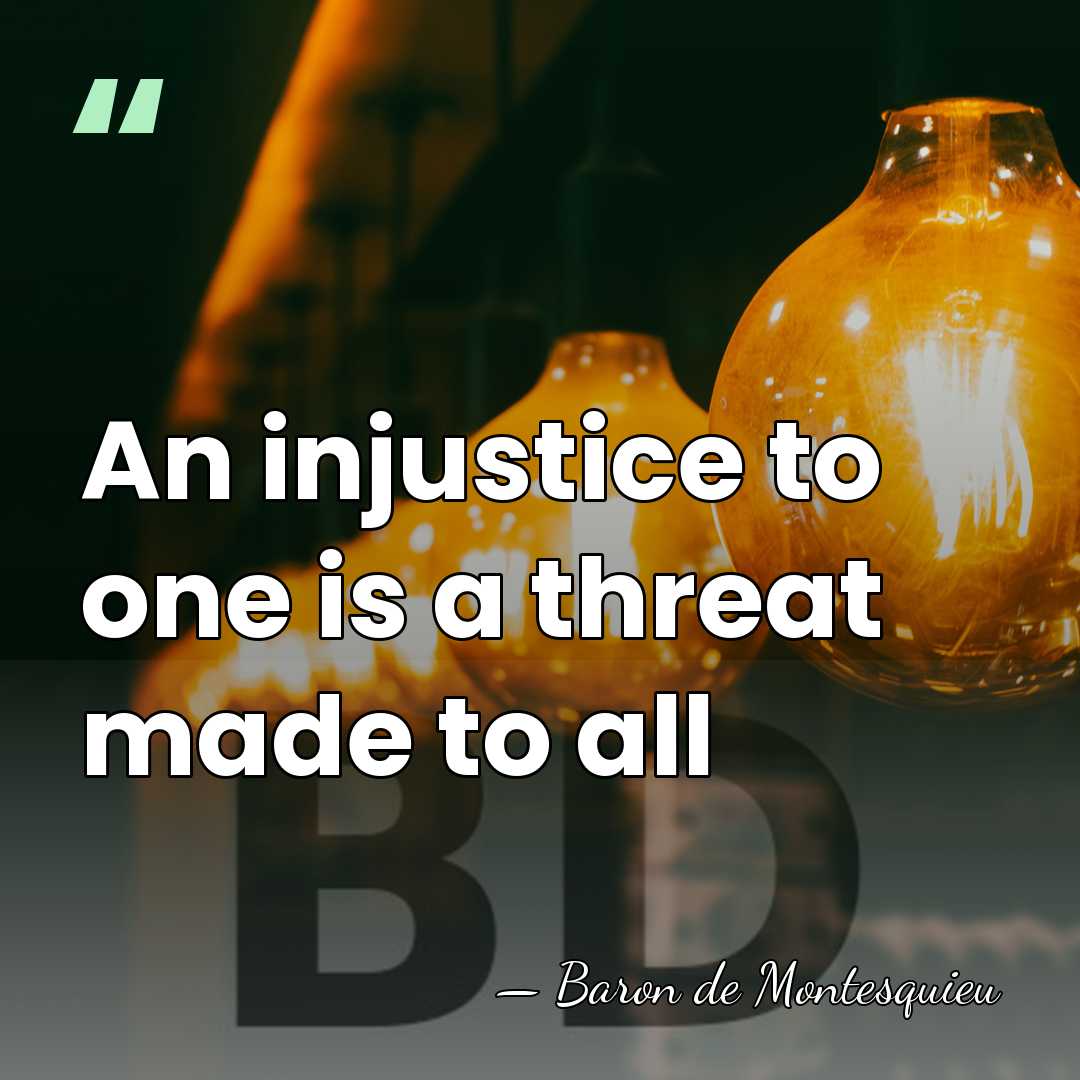 An injustice to one is a threat made to all - Baron de Montesquieu