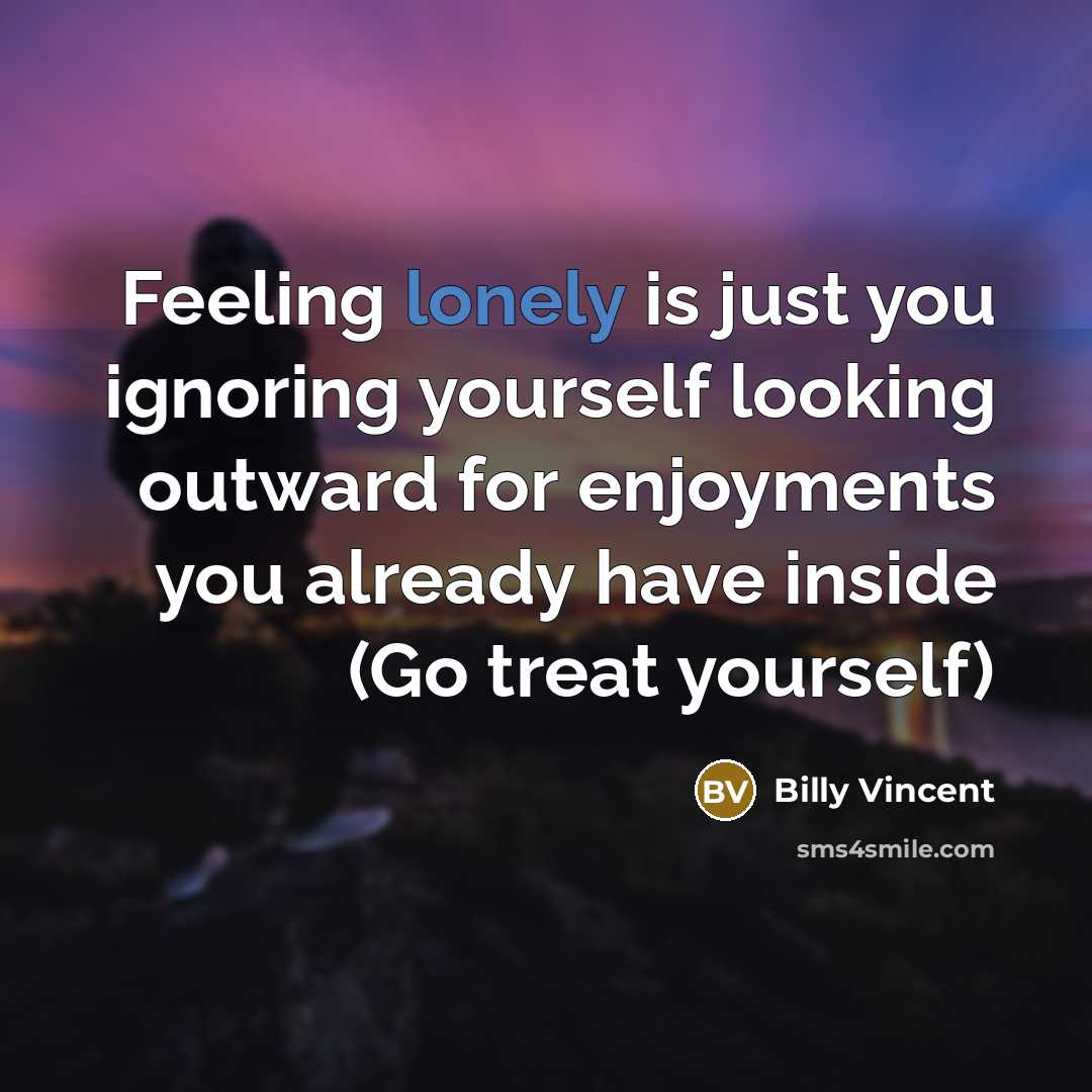“Feeling lonely is just you ignoring yourself looking outward for enjoyments you already have inside (Go treat yourself)” quote by Billy Vincent