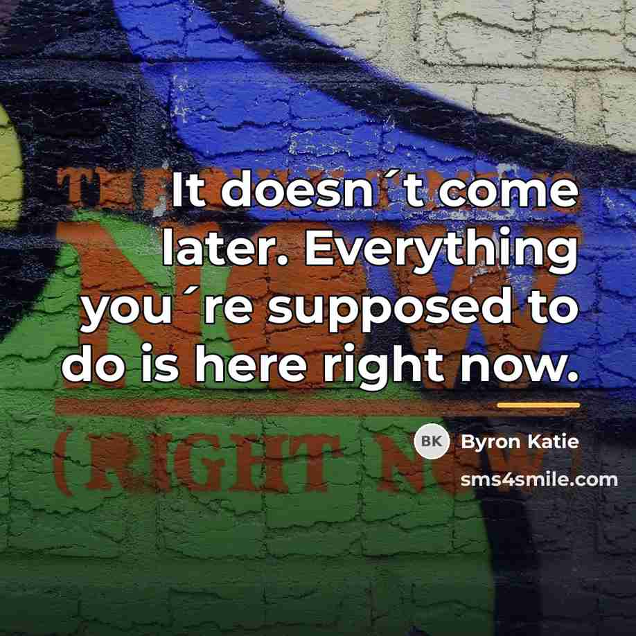 “It doesn´t come later. Everything you´re supposed to do is…” quote by Byron Katie