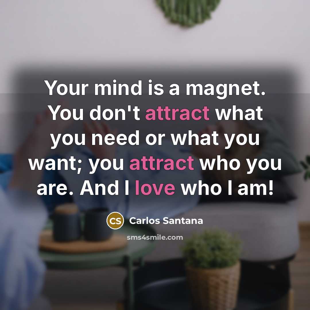 “Your mind is a magnet. You don't attract what you need or what you want; you attract who you are. And I love who I am!” quote by Carlos Santana