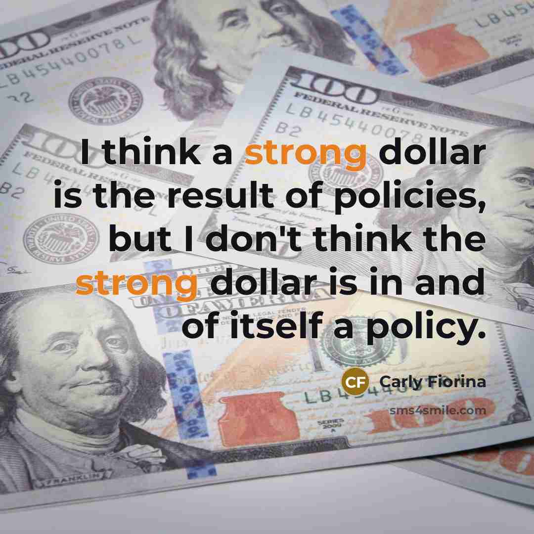 “I think a strong dollar is the result of policies, but I don't think the strong dollar is in and of itself a policy.” quote by Carly Fiorina
