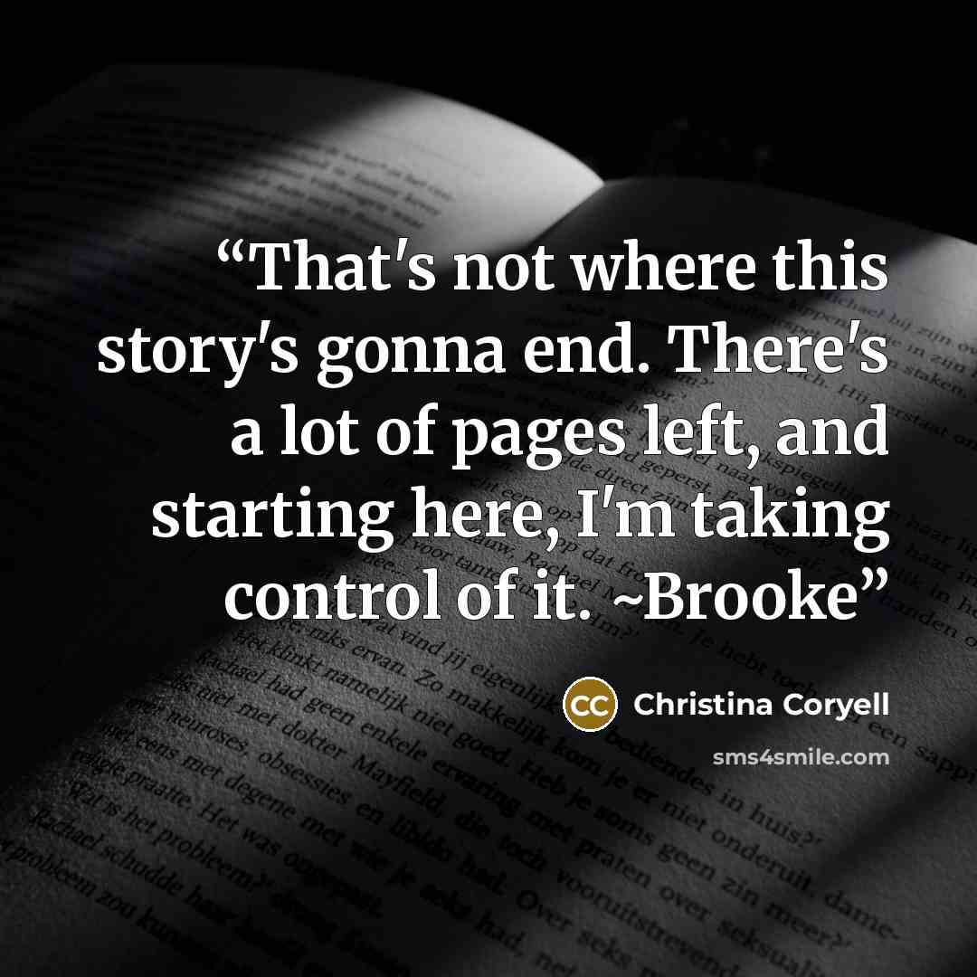 “That's not where this story's gonna end. There's a lot of pages left, and starting here, I'm taking control of it. ~Brooke” quote by Christina Coryell