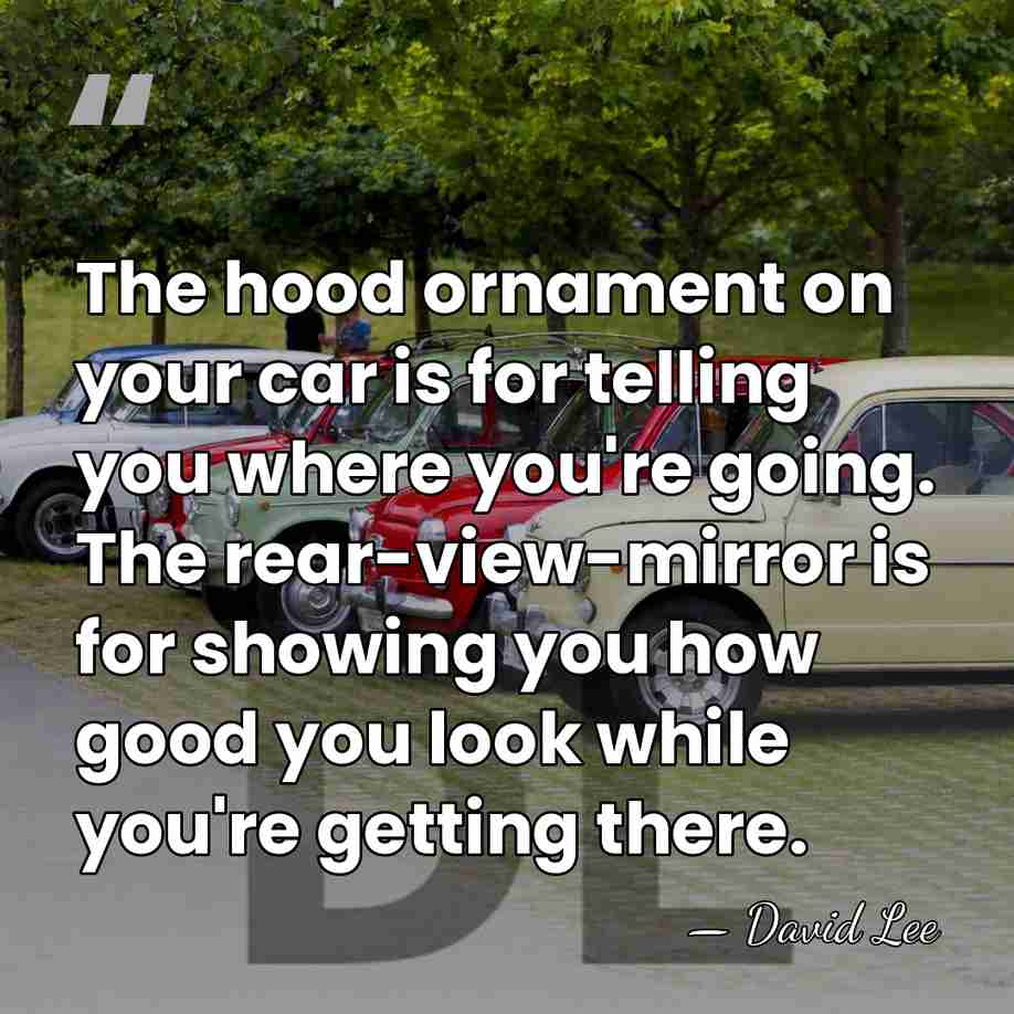 The hood ornament on your car is for telling you where you're&hellip; - David Lee