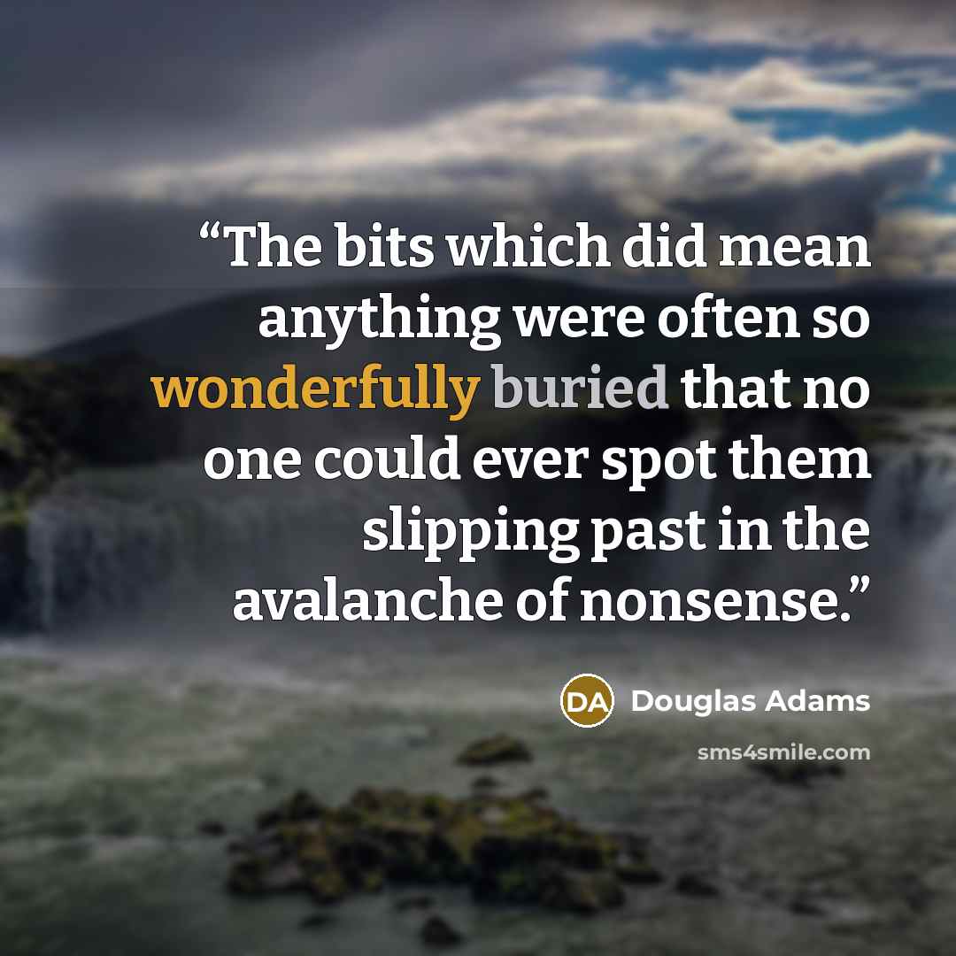 “The bits which did mean anything were often so wonderfully buried that no one could ever spot them slipping past in the avalanche of nonsense.” quote by Douglas Adams