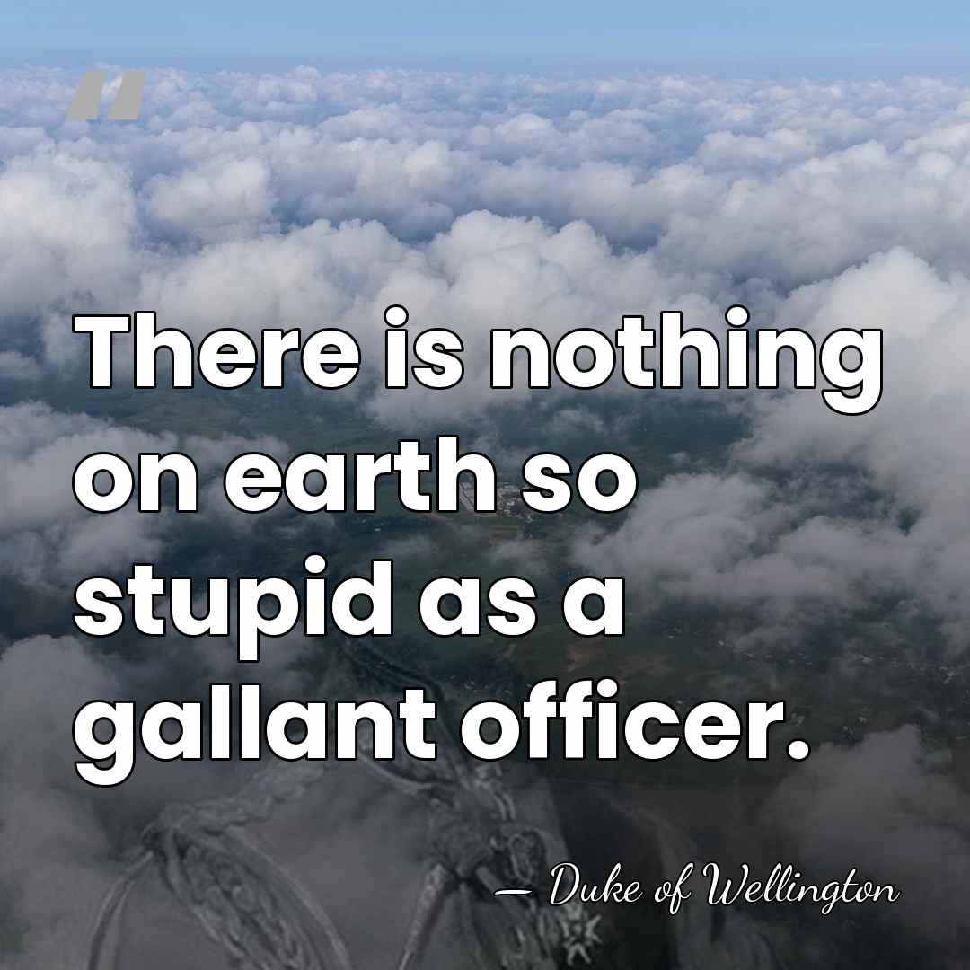 There is nothing on earth so stupid as a gallant officer. - Duke of Wellington