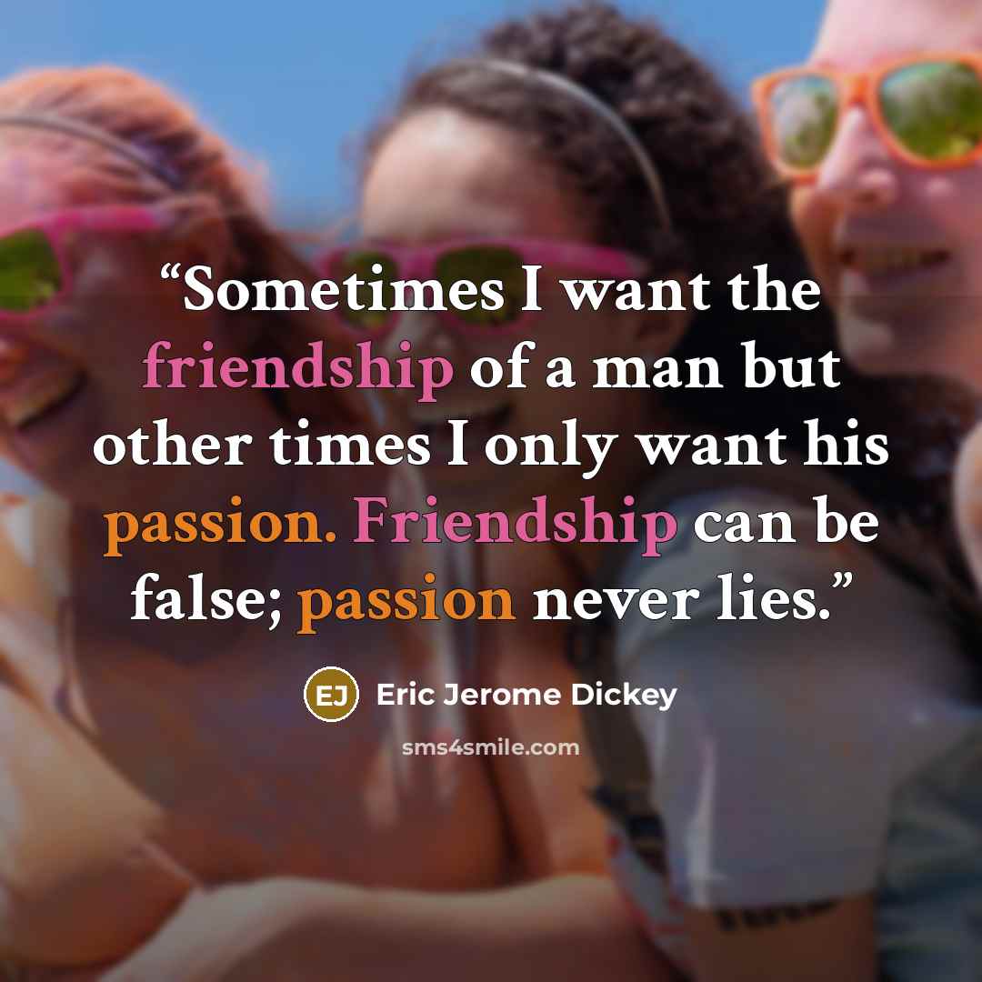 “Sometimes I want the friendship of a man but other times I only want his passion. Friendship can be false; passion never lies.” quote by Eric Jerome Dickey