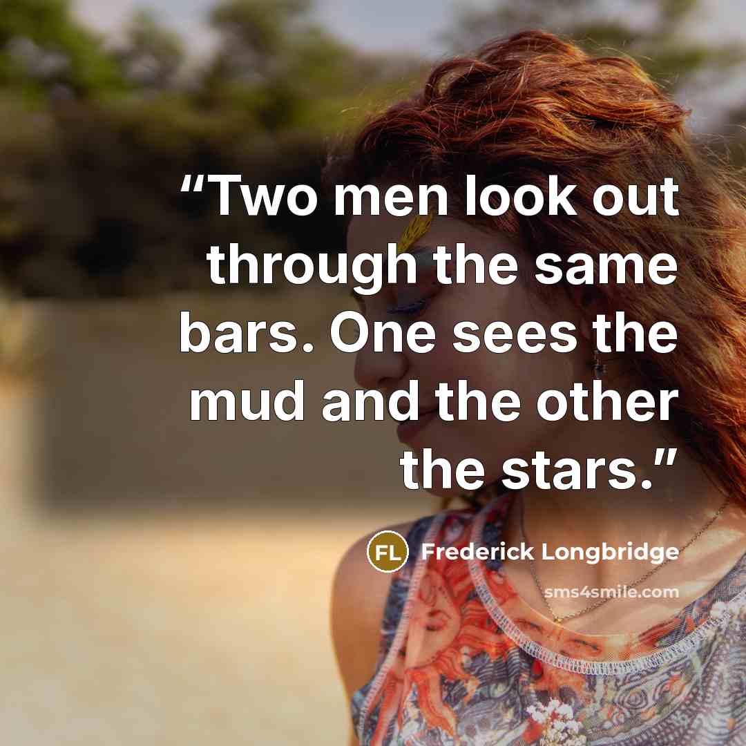 “Two men look out through the same bars. One sees the mud and the other the stars.” quote by Frederick Longbridge