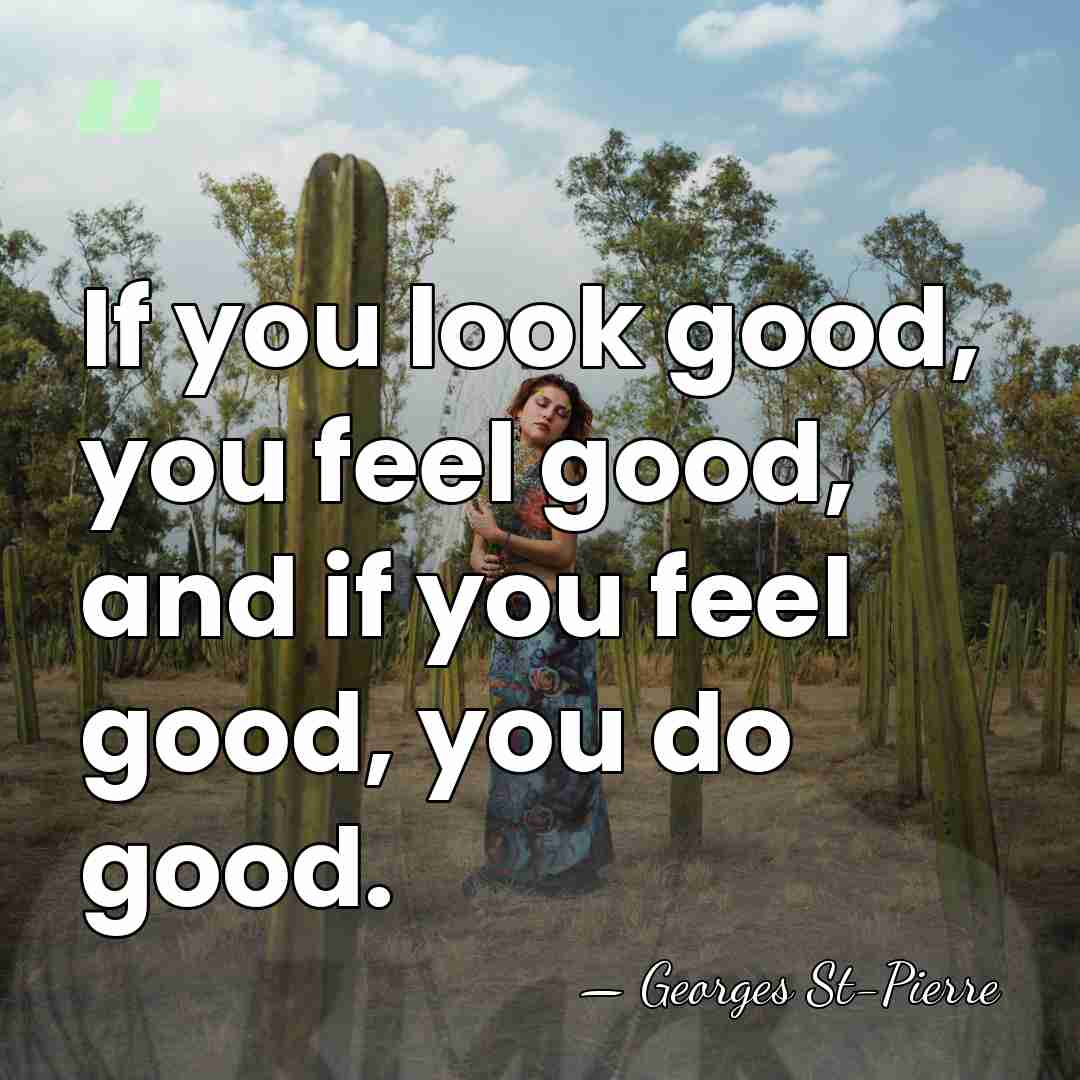 If you look good, you feel good, and if you feel good,&hellip; - Georges St-Pierre