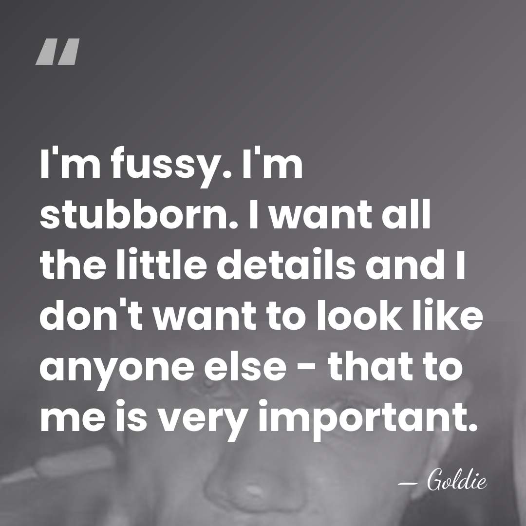 I'm fussy. I'm stubborn. I want all the little details and I&hellip; - Goldie