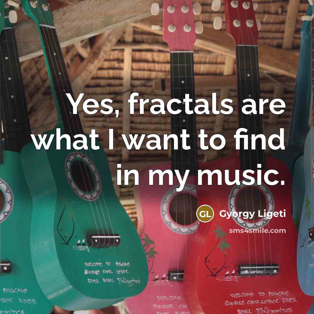 “Yes, fractals are what I want to find in my…” quote by Gyorgy Ligeti