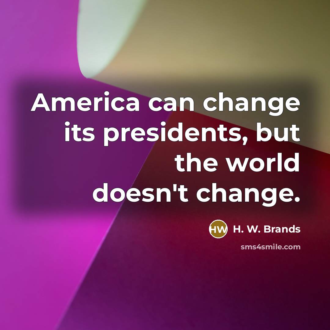 “America can change its presidents, but the world doesn't change.…” quote by H. W. Brands