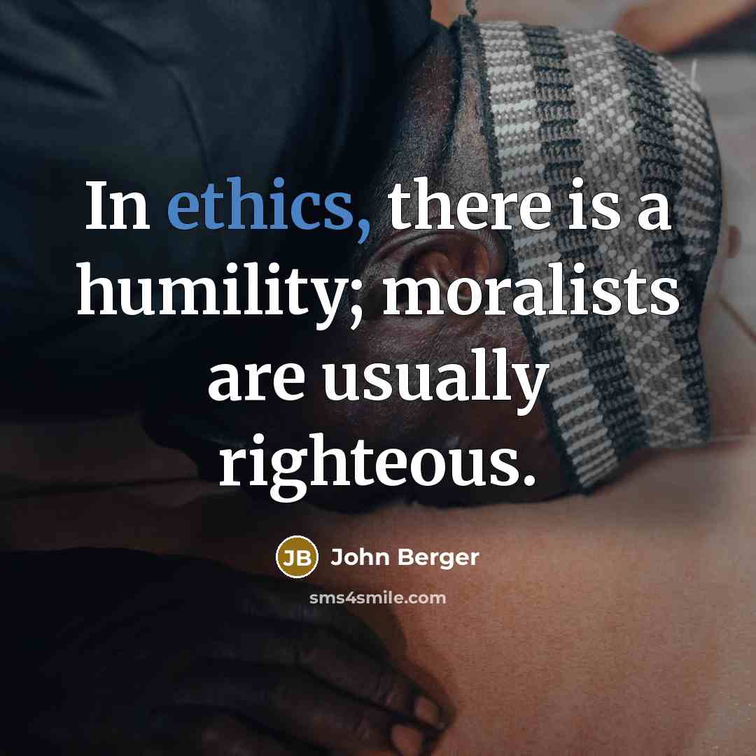 “In ethics, there is a humility; moralists are usually righteous.…” quote by John Berger