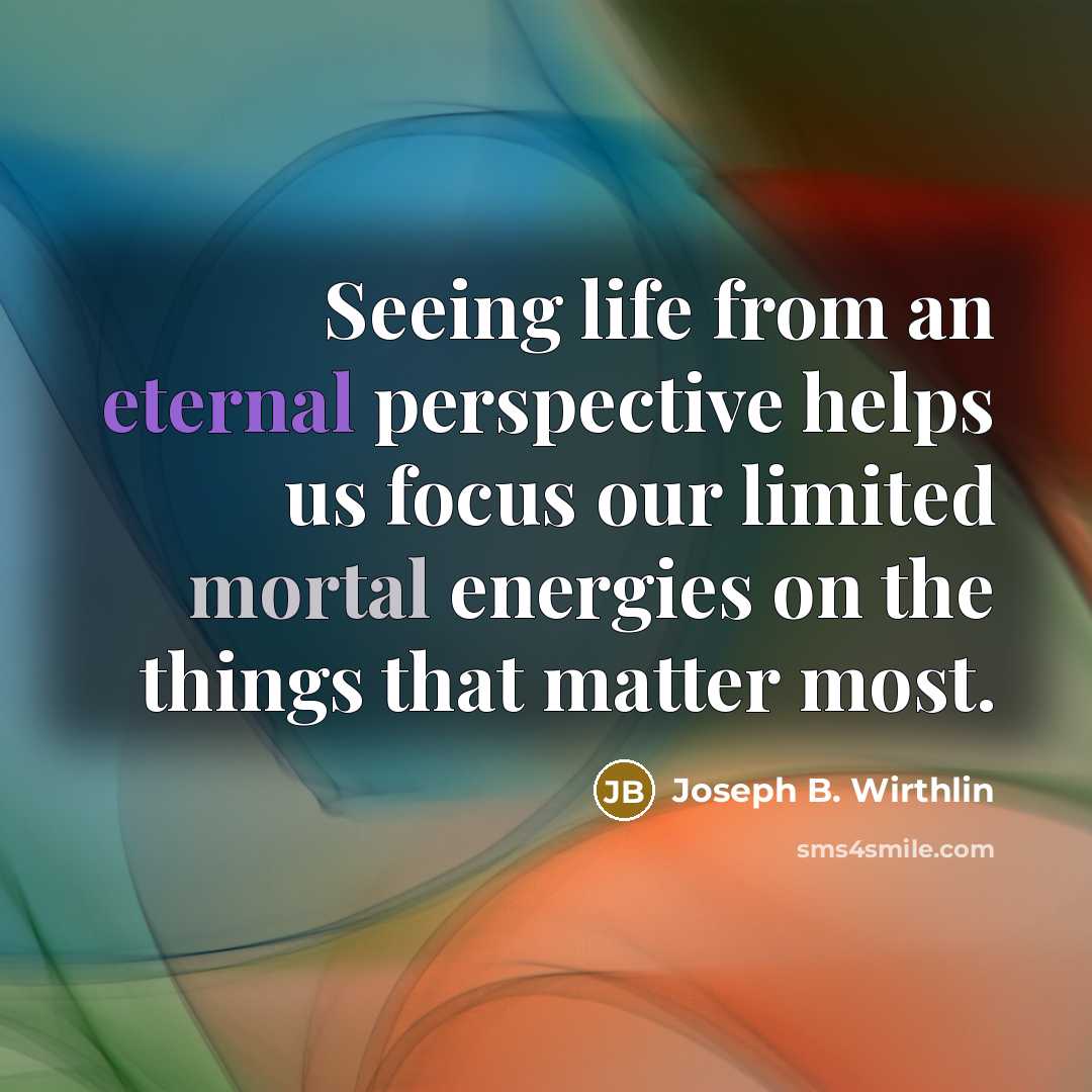 “Seeing life from an eternal perspective helps us focus our…” quote by Joseph B. Wirthlin