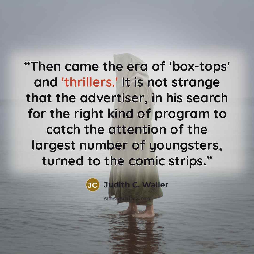 “Then came the era of 'box-tops' and 'thrillers.' It is not strange that the advertiser, in his search for the right kind of program to catch the attention of the largest number of youngsters, turned to the comic strips.” quote by Judith C. Waller