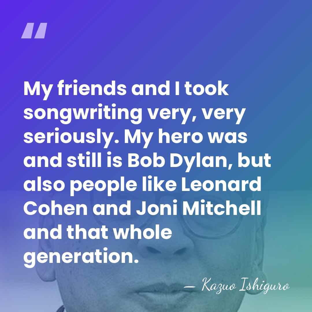 My friends and I took songwriting very, very seriously. My hero was&hellip; - Kazuo Ishiguro