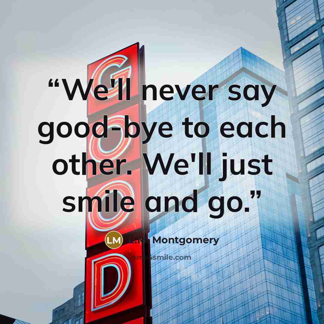 “We'll never say good-bye to each other. We'll just smile and go.” quote by L.M. Montgomery