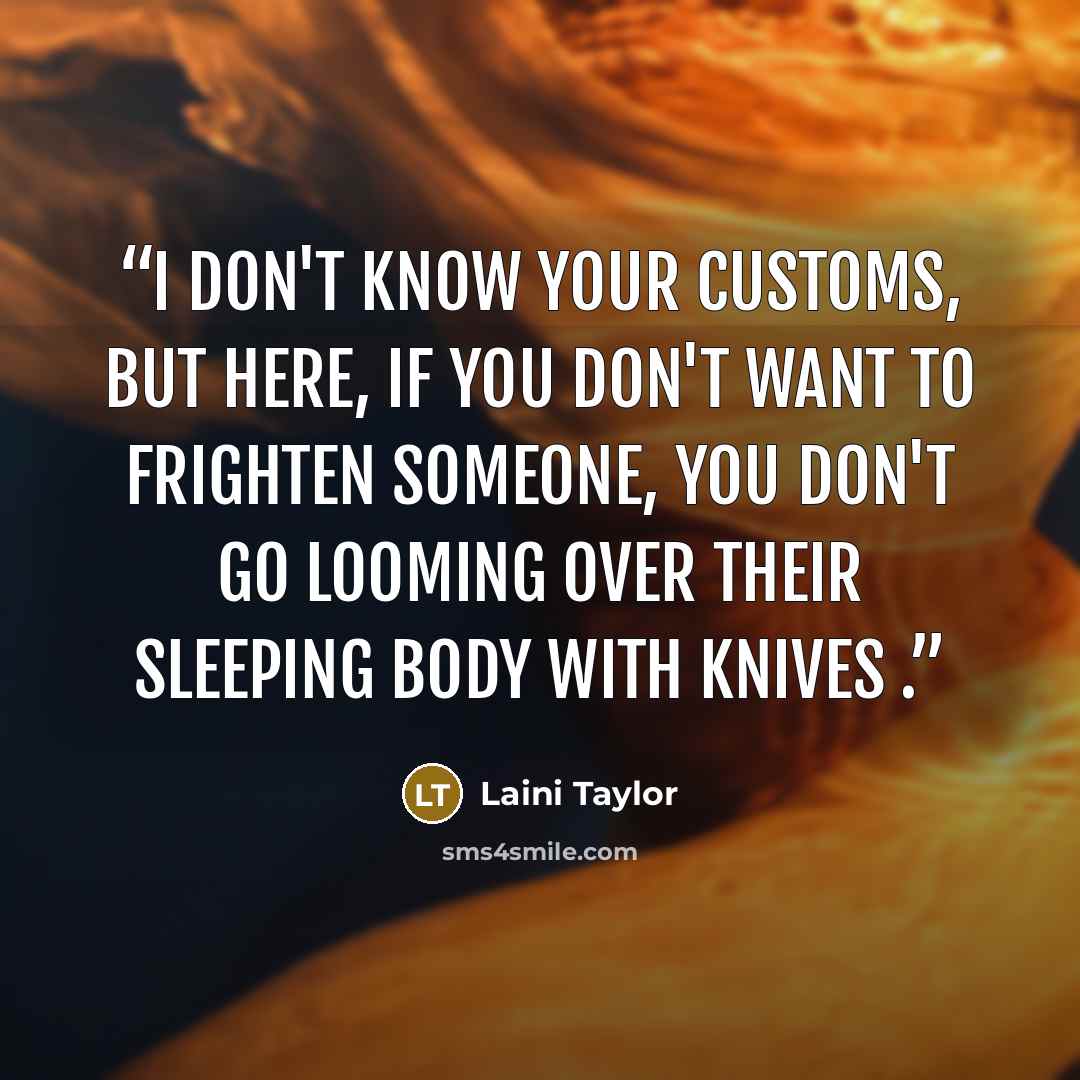 “I don't know your customs, but here, if you don't want to frighten someone, you don't go looming over their sleeping body with knives .” quote by Laini Taylor