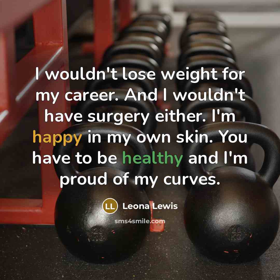 “I wouldn't lose weight for my career. And I wouldn't have surgery either. I'm happy in my own skin. You have to be healthy and I'm proud of my curves.” quote by Leona Lewis