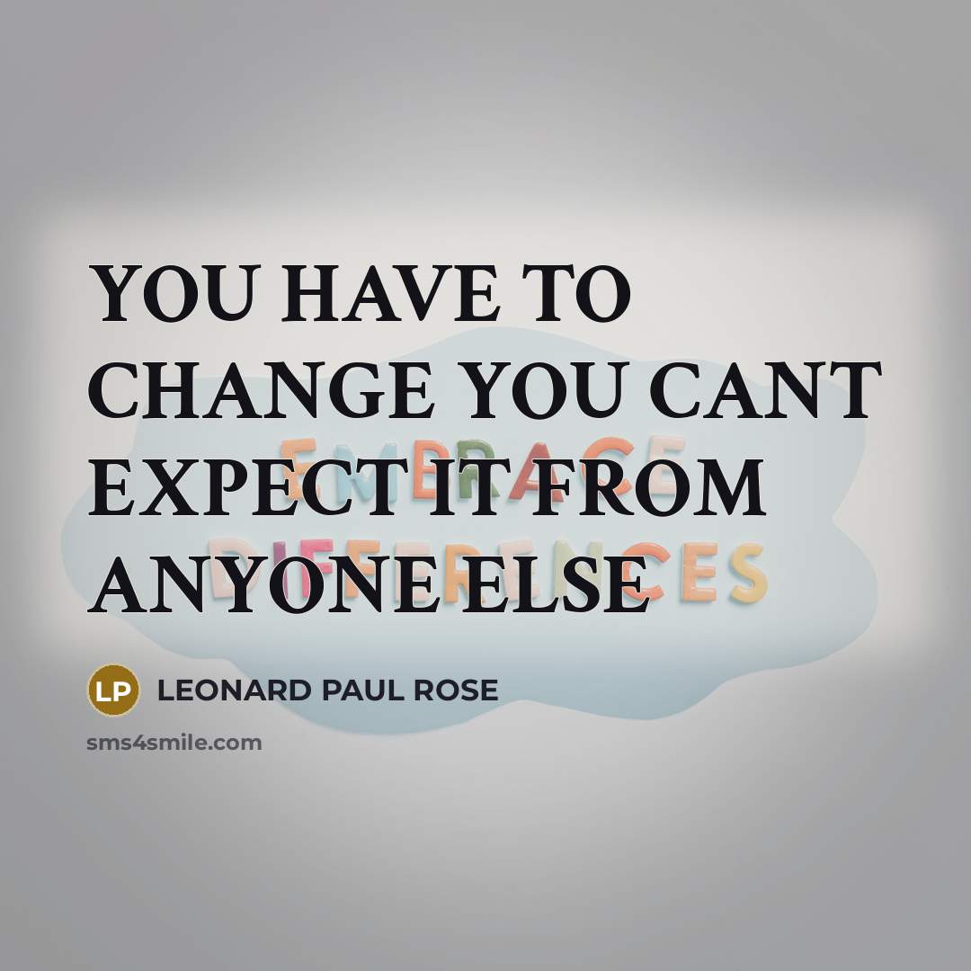 “YOU HAVE TO CHANGE YOU CANT EXPECT IT FROM ANYONE…” quote by LEONARD PAUL ROSE