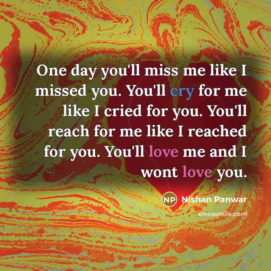“One day you'll miss me like I missed you. You'll…” quote by Nishan Panwar