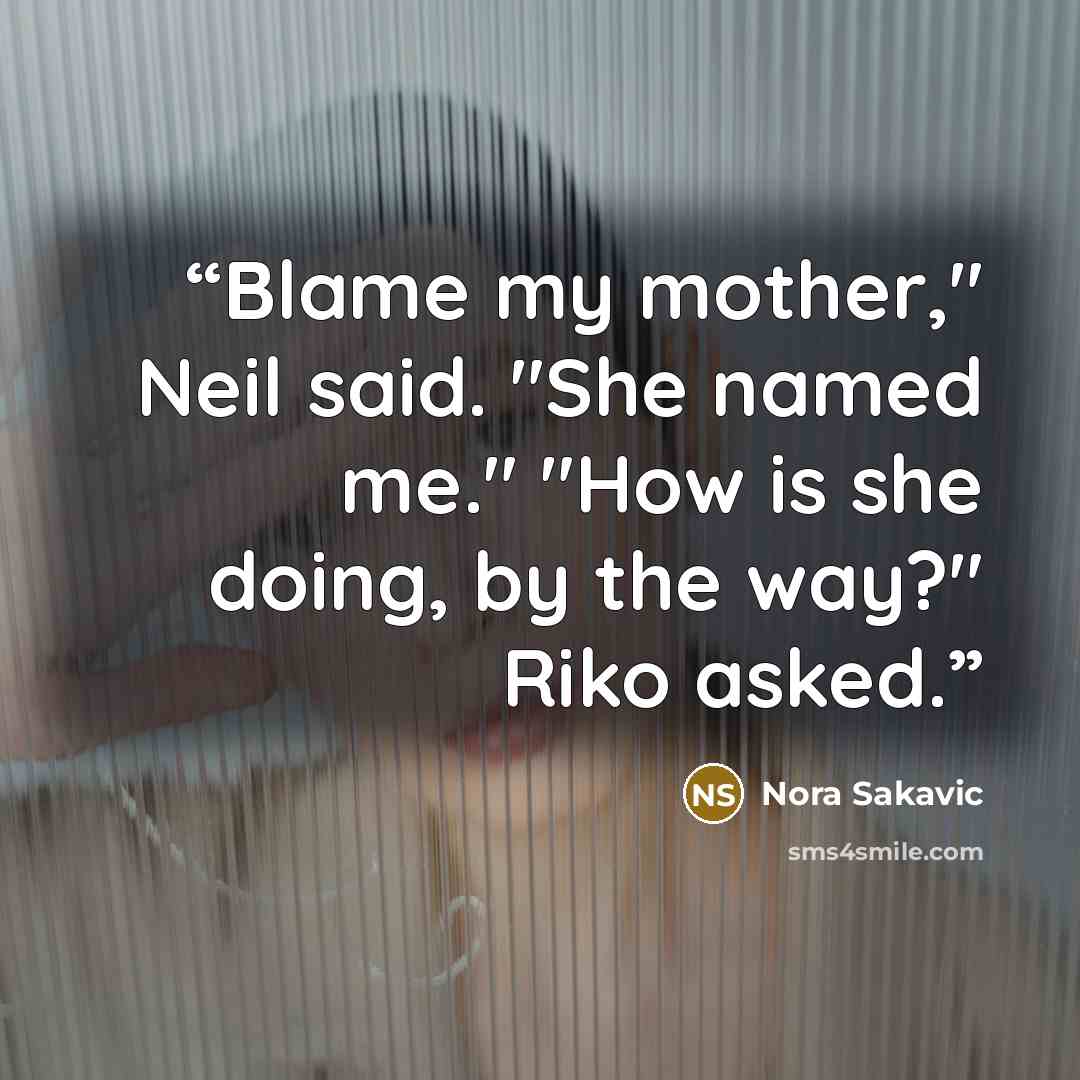“Blame my mother," Neil said. "She named me." "How is she doing, by the way?" Riko asked.” quote by Nora Sakavic