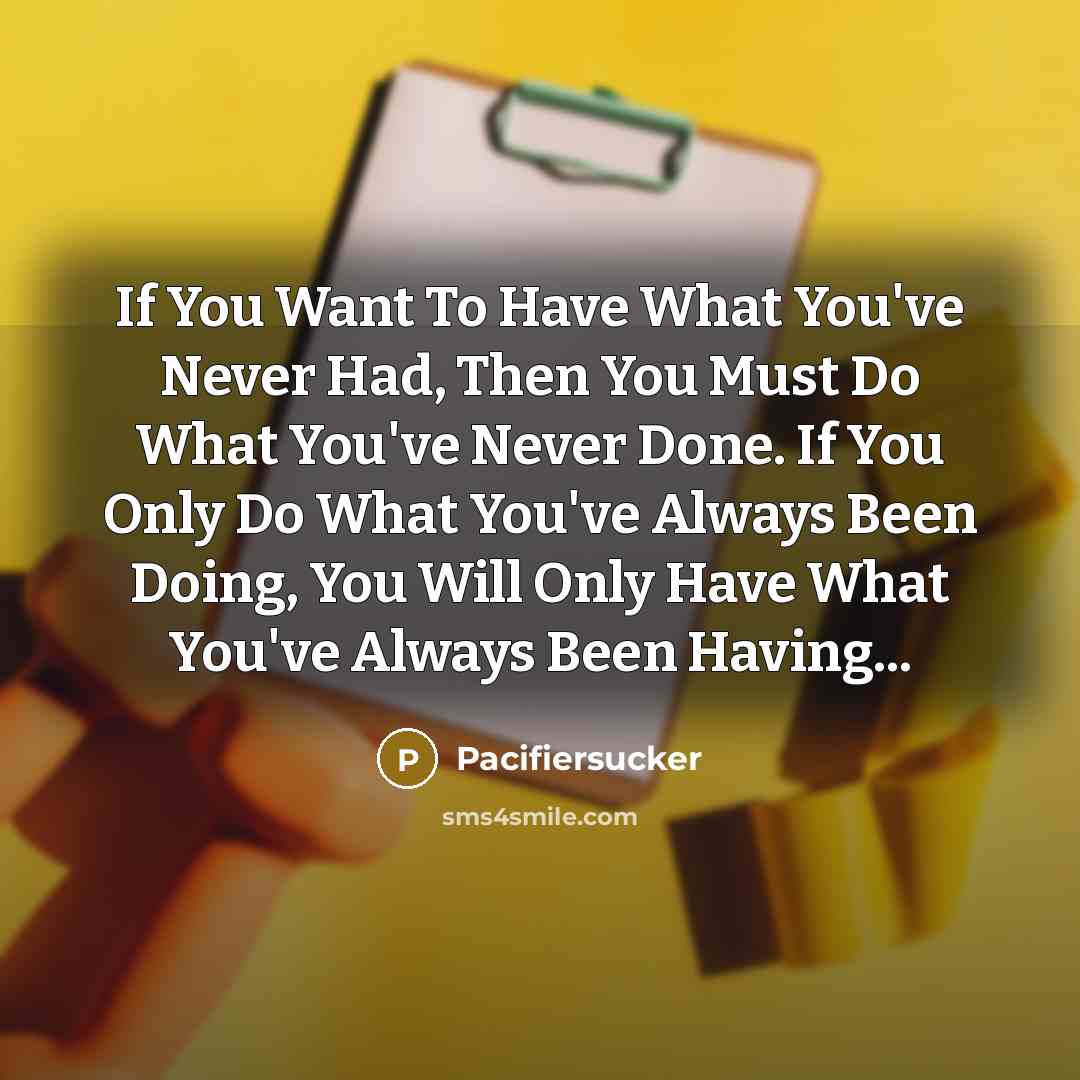“If You Want To Have What You've Never Had, Then You Must Do What You've Never Done. If You Only Do What You've Always Been Doing, You Will Only Have What You've Always Been Having...” quote by Pacifiersucker