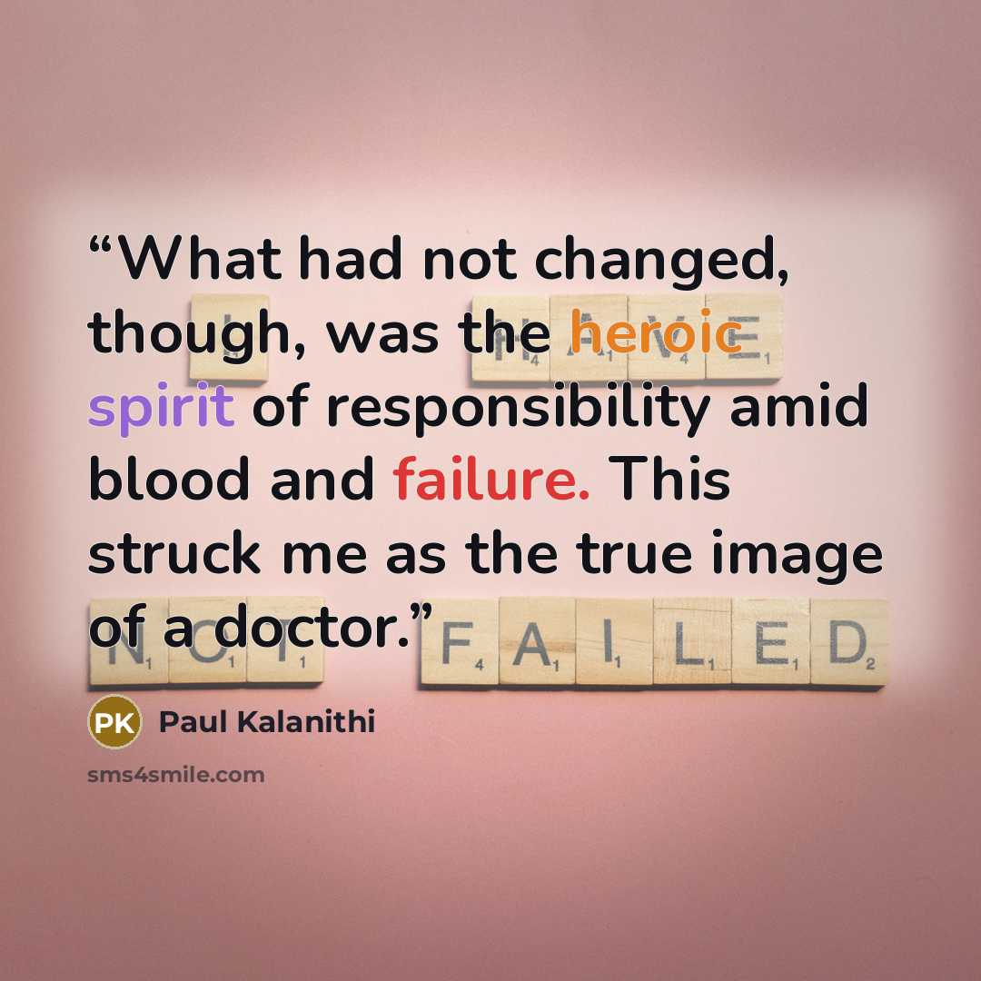 “What had not changed, though, was the heroic spirit of responsibility amid blood and failure. This struck me as the true image of a doctor.” quote by Paul Kalanithi