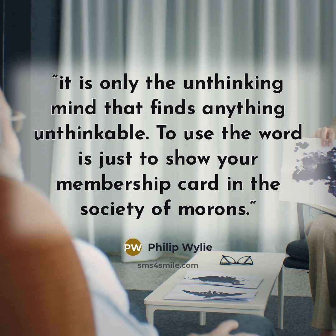 “it is only the unthinking mind that finds anything unthinkable. To use the word is just to show your membership card in the society of morons.” quote by Philip Wylie