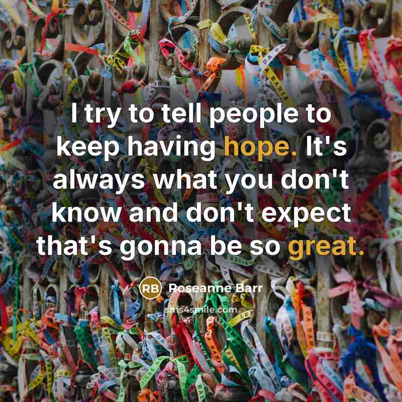 “I try to tell people to keep having hope. It's always what you don't know and don't expect that's gonna be so great.” quote by Roseanne Barr