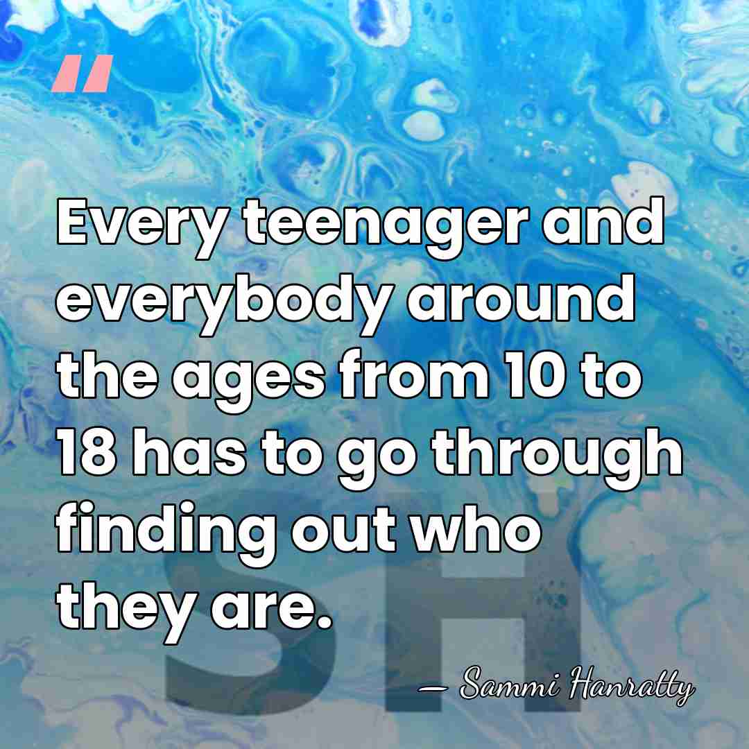 Every teenager and everybody around the ages from 10 to 18 has&hellip; - Sammi Hanratty