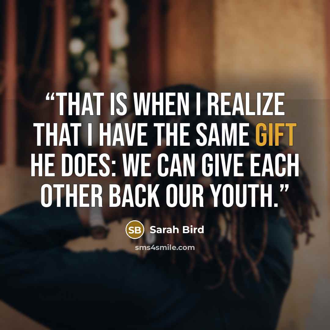 “That is when I realize that I have the same gift he does: We can give each other back our youth.” quote by Sarah Bird