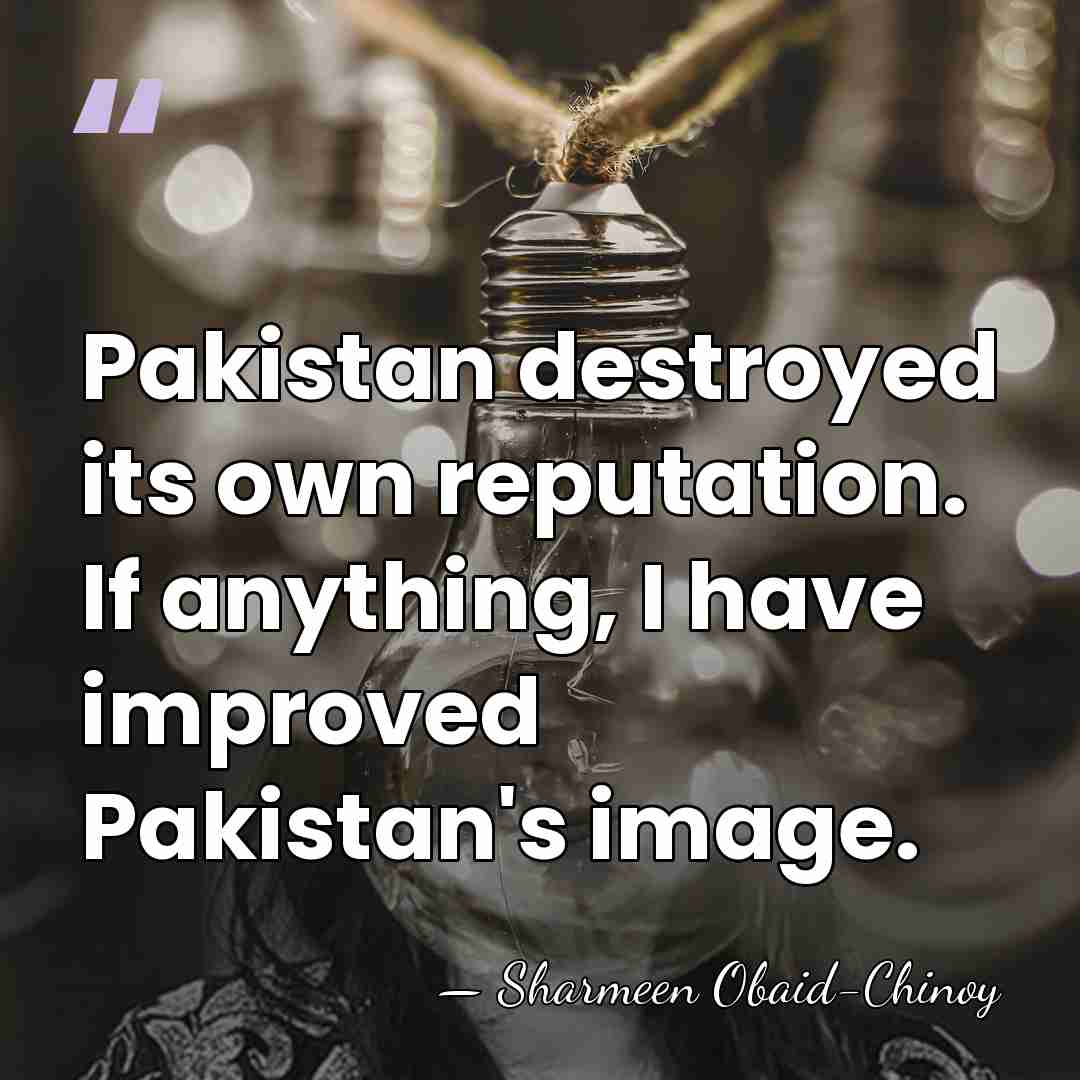 Pakistan destroyed its own reputation. If anything, I have improved Pakistan's image. - Sharmeen Obaid-Chinoy
