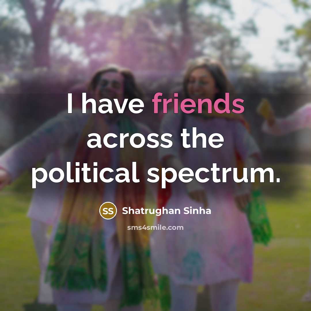 “I have friends across the political spectrum.…” quote by Shatrughan Sinha