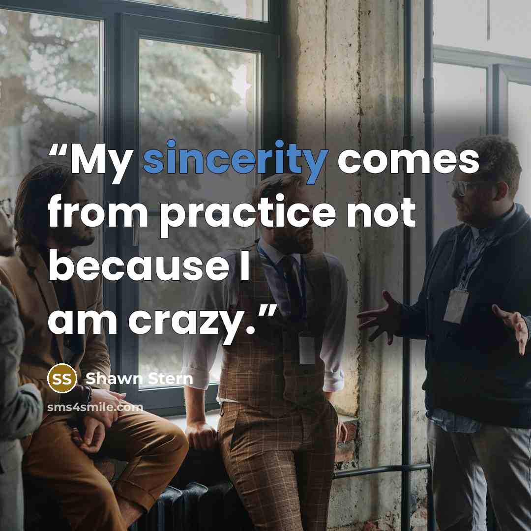 “My sincerity comes from practice not because I am crazy.” quote by Shawn Stern