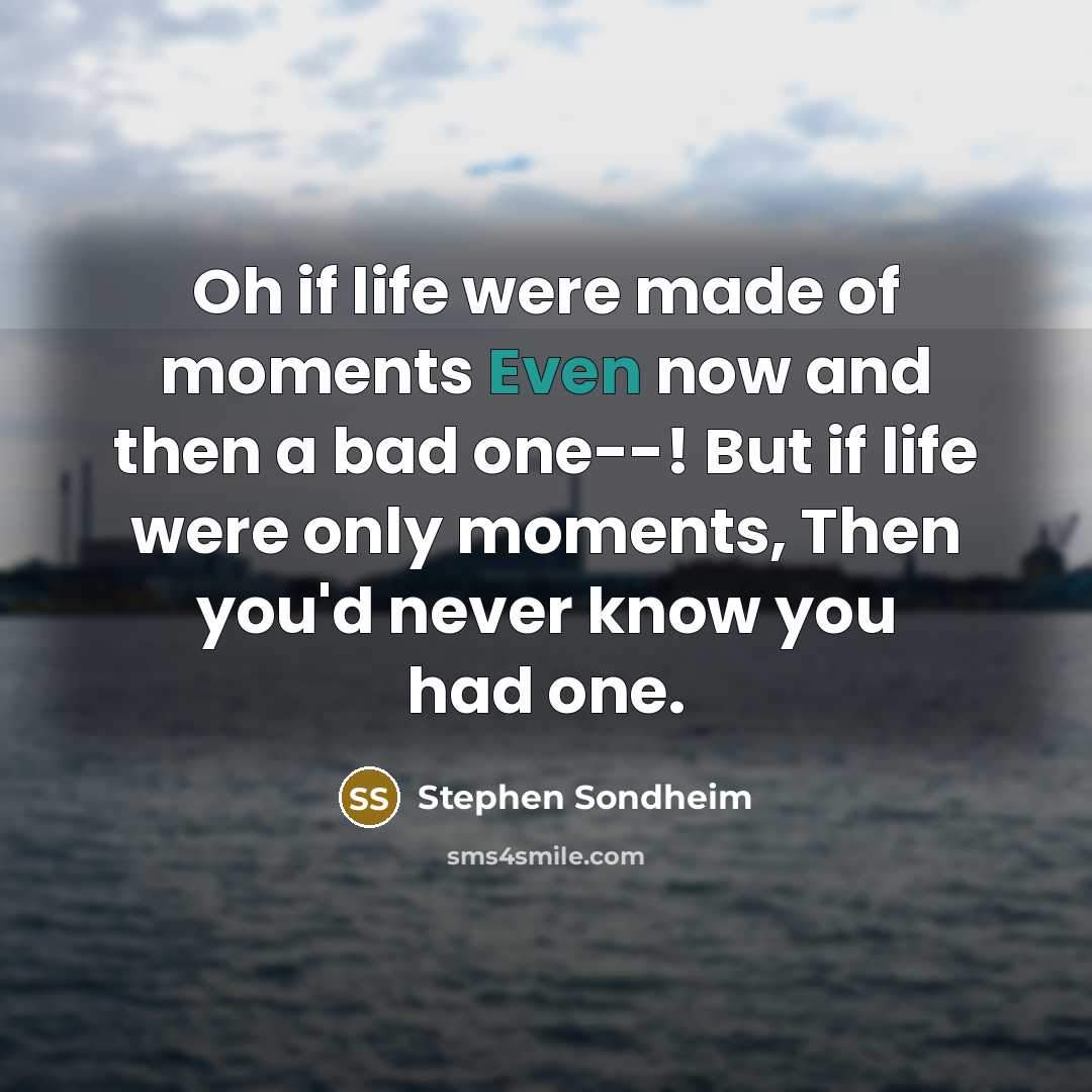 “Oh if life were made of moments Even now and then a bad one--! But if life were only moments, Then you'd never know you had one.” quote by Stephen Sondheim