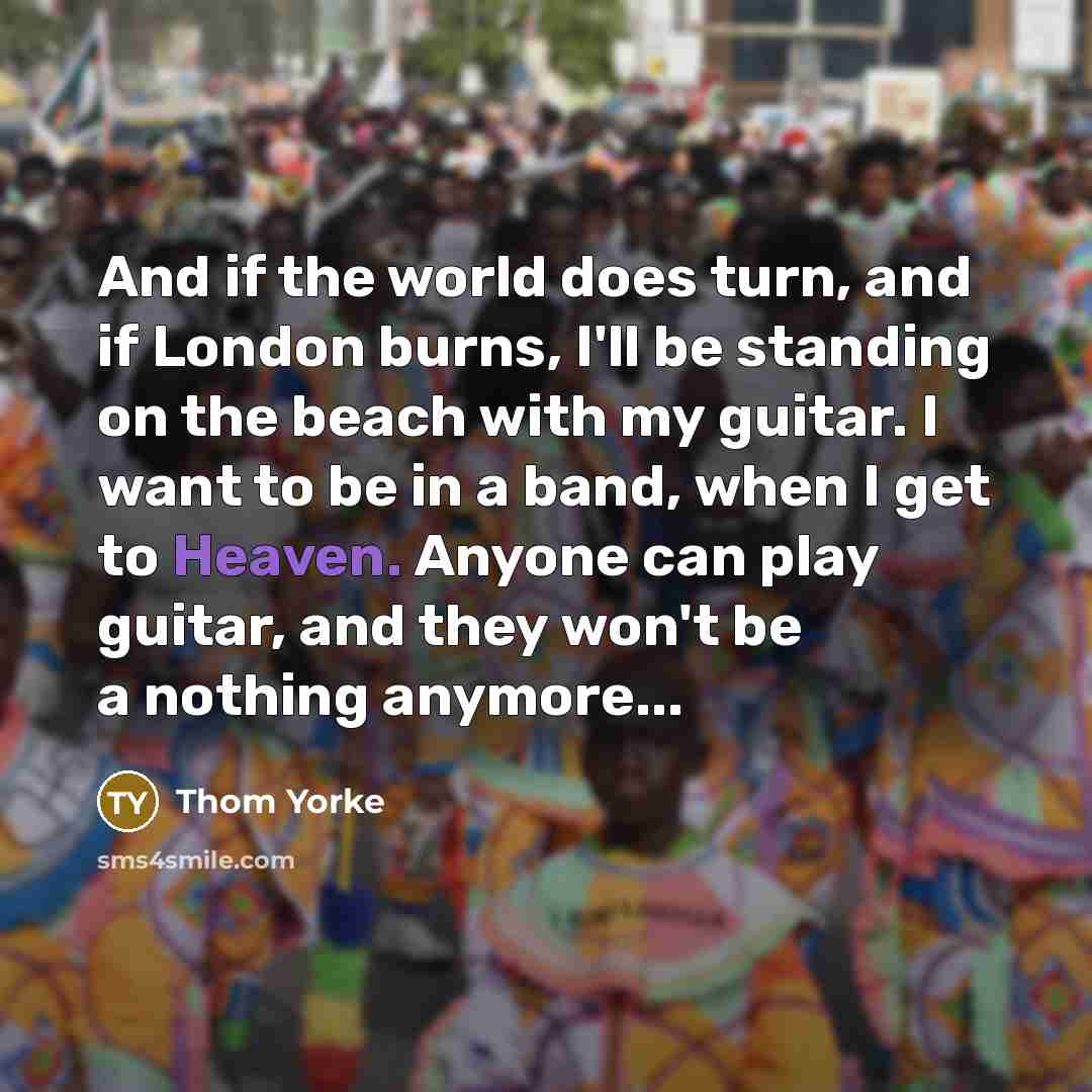 “And if the world does turn, and if London burns,…” quote by Thom Yorke