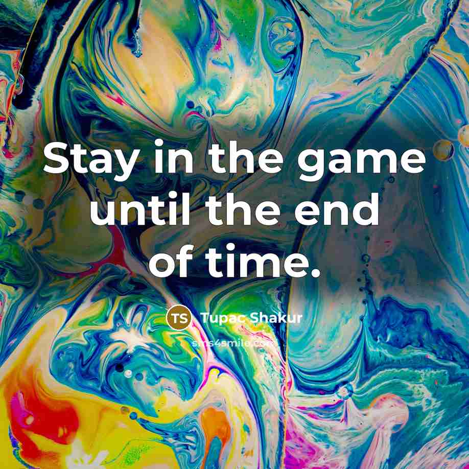 “Stay in the game until the end of time.” quote by Tupac Shakur