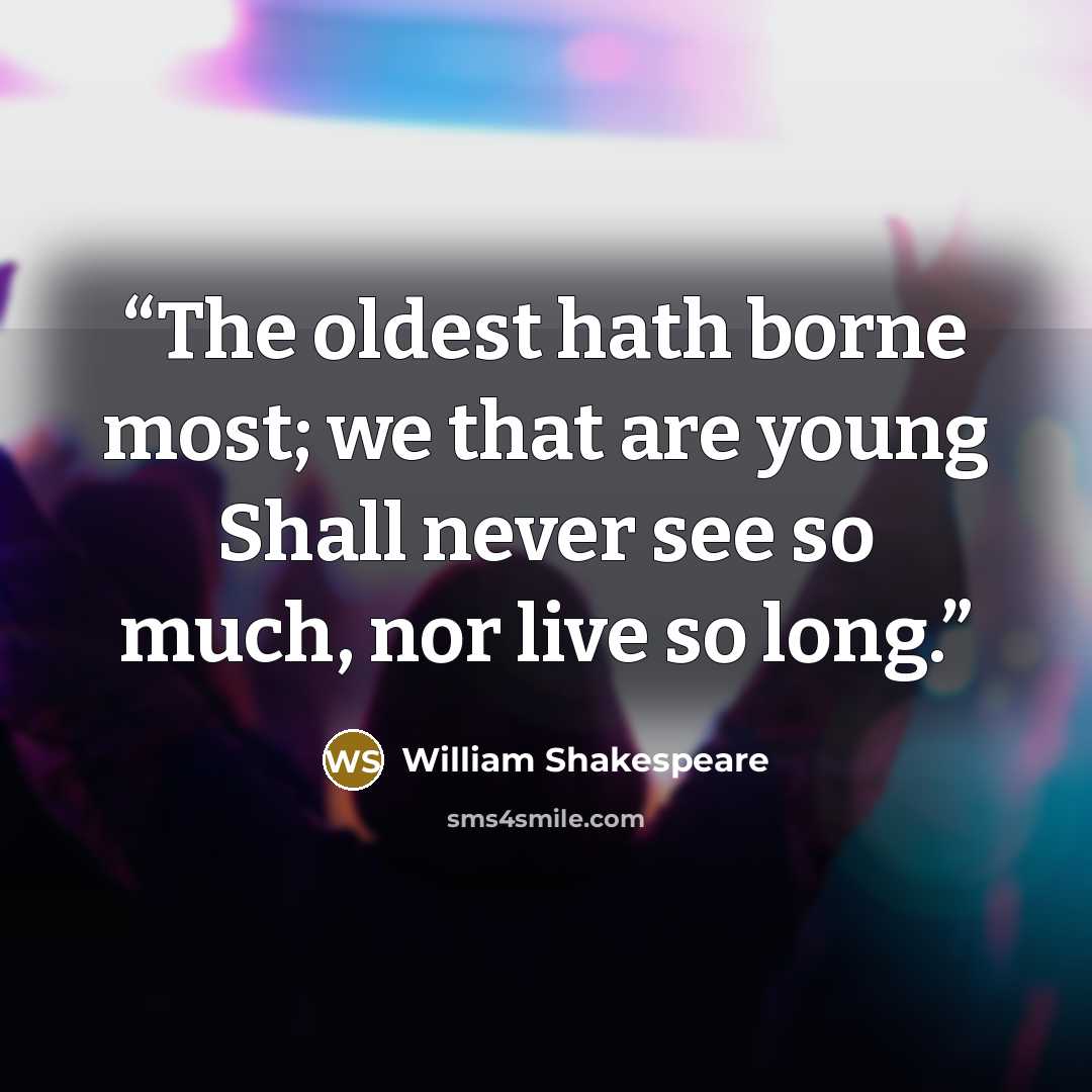 “The oldest hath borne most; we that are young Shall never see so much, nor live so long.” quote by William Shakespeare