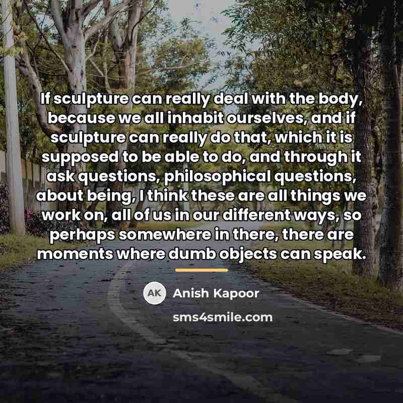 “If sculpture can really deal with the body, because we…” quote by Anish Kapoor