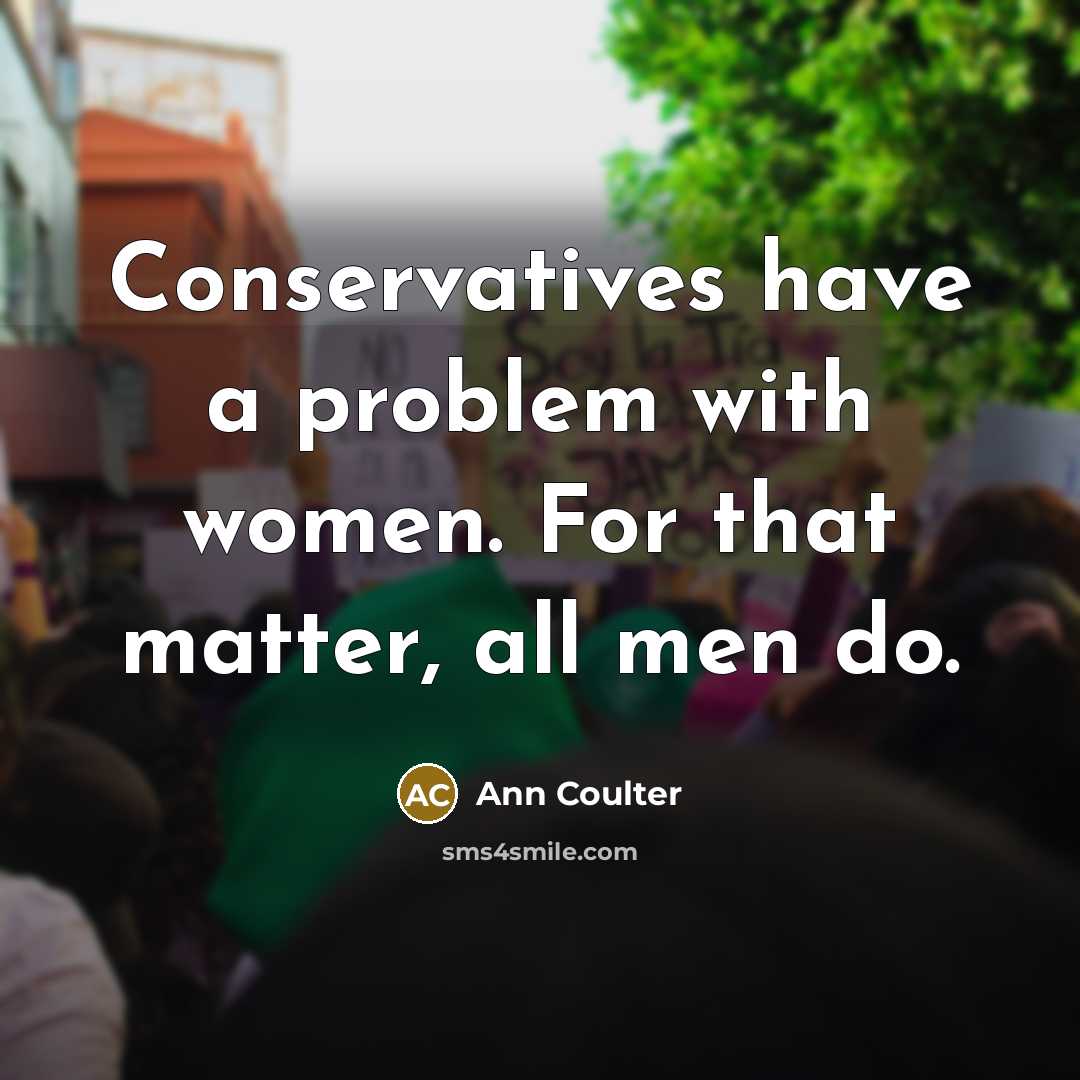 “Conservatives have a problem with women. For that matter, all men do.” quote by Ann Coulter