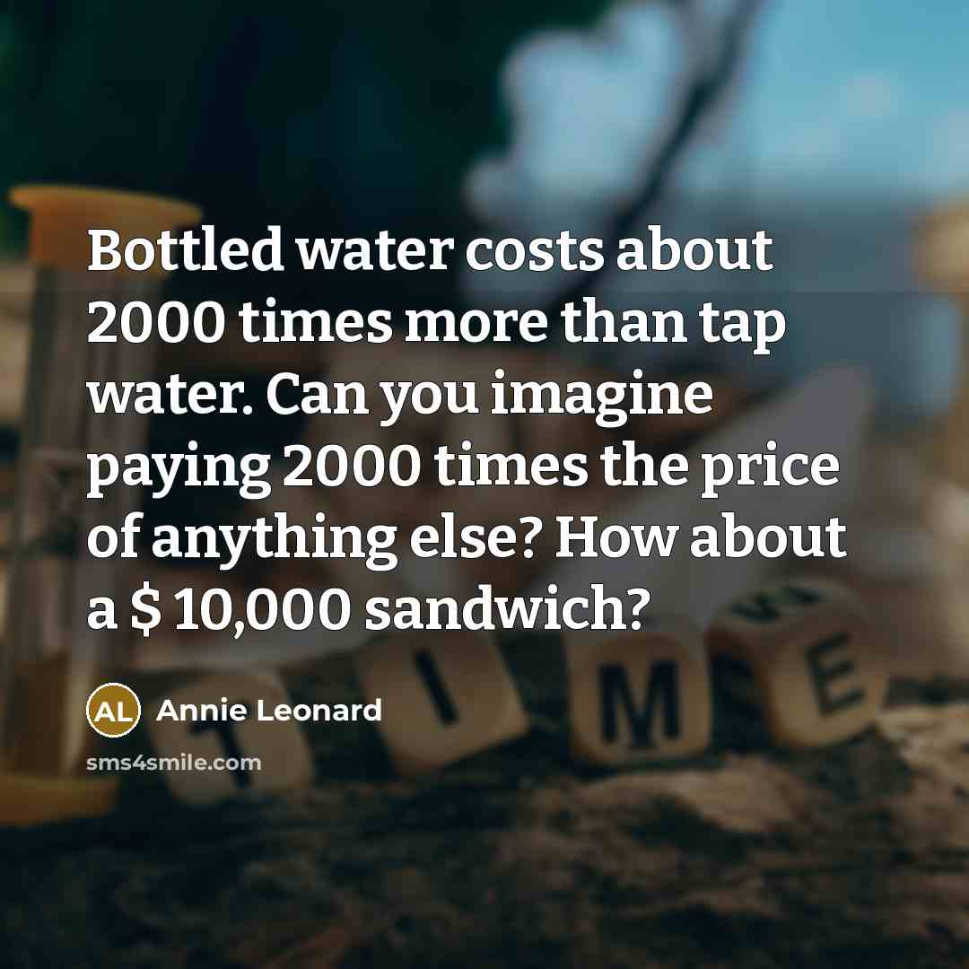 “Bottled water costs about 2000 times more than tap water. Can you imagine paying 2000 times the price of anything else? How about a $ 10,000 sandwich?” quote by Annie Leonard