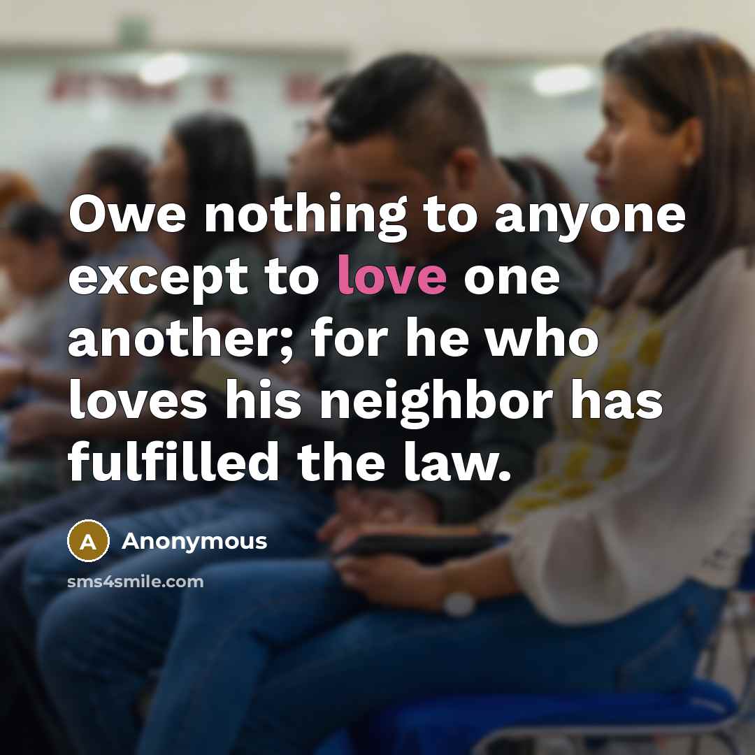 “Owe nothing to anyone except to love one another; for he who loves his neighbor has fulfilled the law.” quote by Anonymous