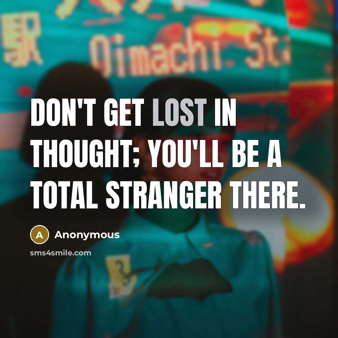 “Don't get lost in thought; you'll be a total stranger…” quote by Anonymous