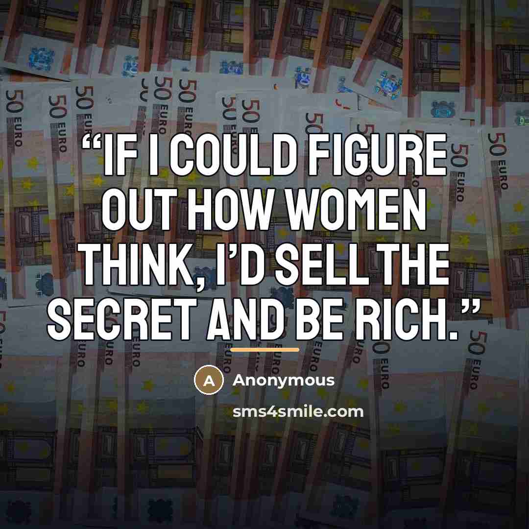 “If I could figure out how women think, I’d sell the secret and be rich.” quote by Anonymous