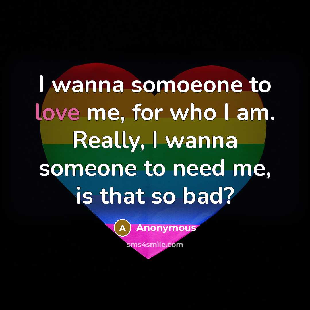 “I wanna somoeone to love me, for who I am. Really, I wanna someone to need me, is that so bad?” quote by Anonymous