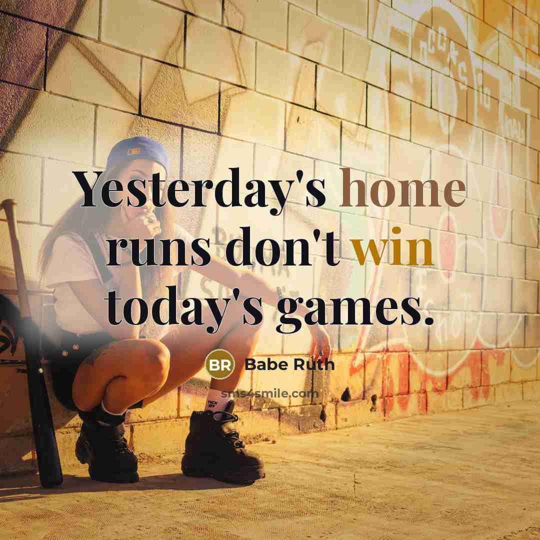 “Yesterday's home runs don't win today's games.” quote by Babe Ruth